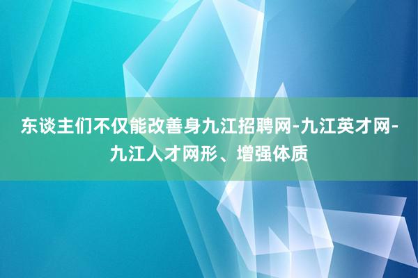 东谈主们不仅能改善身九江招聘网-九江英才网-九江人才网形、增强体质
