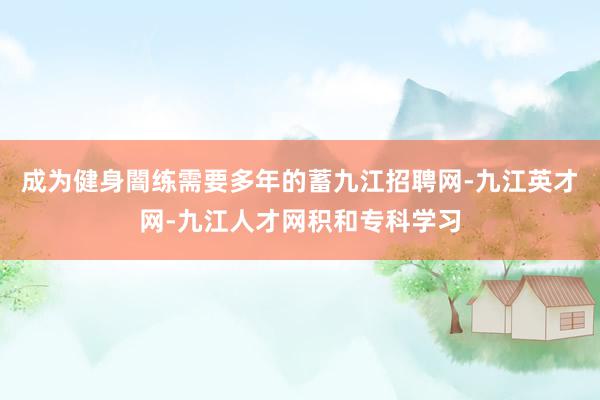 成为健身闇练需要多年的蓄九江招聘网-九江英才网-九江人才网积和专科学习