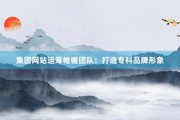 集团网站运筹帷幄团队：打造专科品牌形象